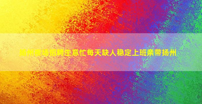 扬州夜场招聘生意忙每天缺人稳定上班亲带扬州