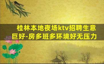 桂林本地夜场ktv招聘生意巨好-房多班多环境好无压力